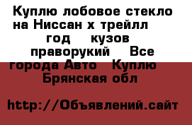 Куплю лобовое стекло на Ниссан х трейлл 2014 год 32 кузов , праворукий  - Все города Авто » Куплю   . Брянская обл.